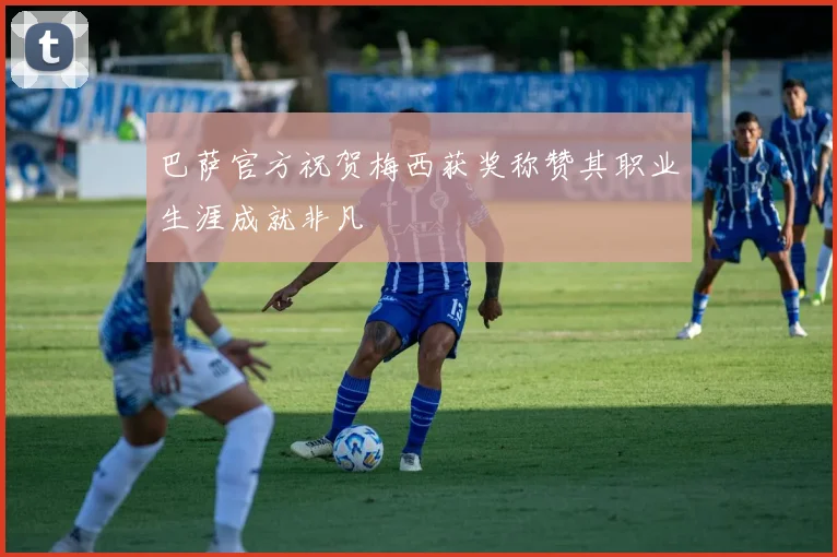 巴萨官方祝贺梅西获奖称赞其职业生涯成就非凡