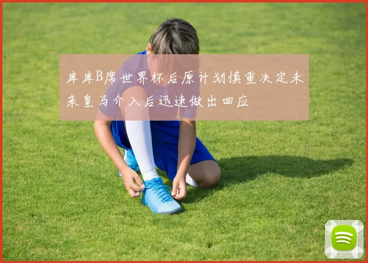 库库B席世界杯后原计划慎重决定未来皇马介入后迅速做出回应