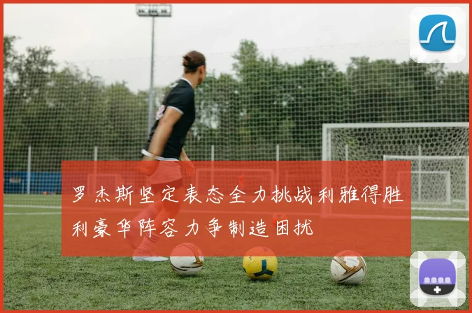 罗杰斯坚定表态全力挑战利雅得胜利豪华阵容力争制造困扰