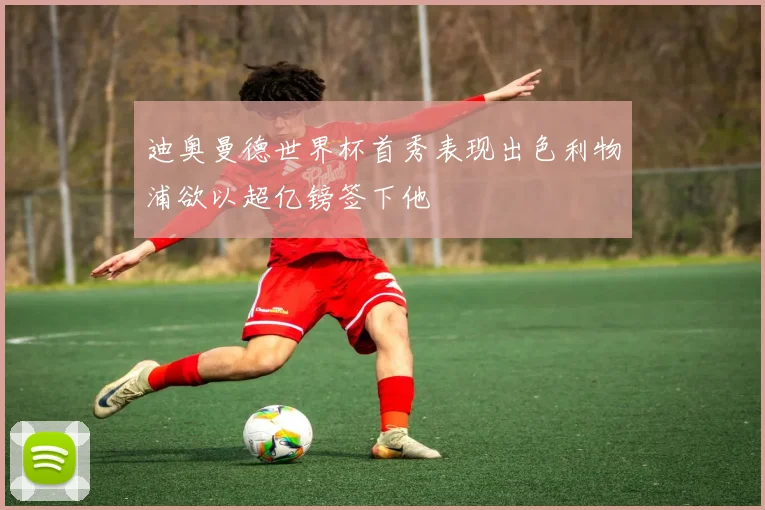 迪奥曼德世界杯首秀表现出色利物浦欲以超亿镑签下他