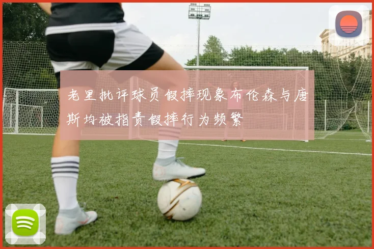 老里批评球员假摔现象布伦森与唐斯均被指责假摔行为频繁
