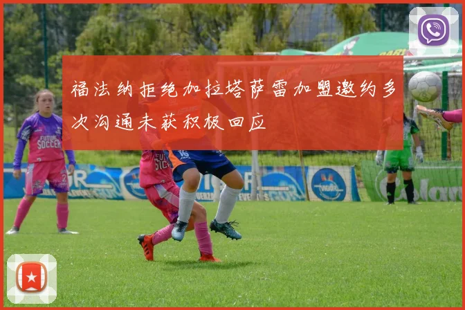 福法纳拒绝加拉塔萨雷加盟邀约多次沟通未获积极回应