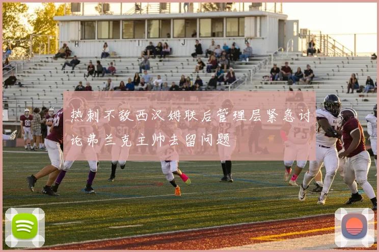 热刺不敌西汉姆联后管理层紧急讨论弗兰克主帅去留问题