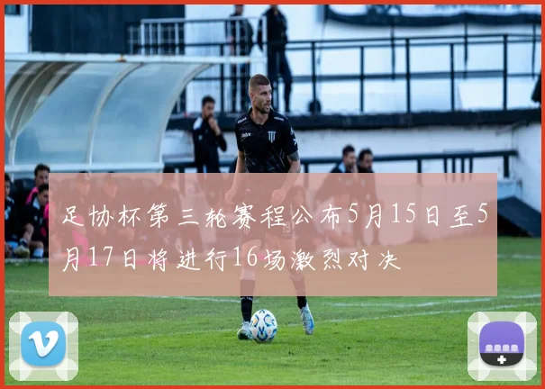 足协杯第三轮赛程公布5月15日至5月17日将进行16场激烈对决