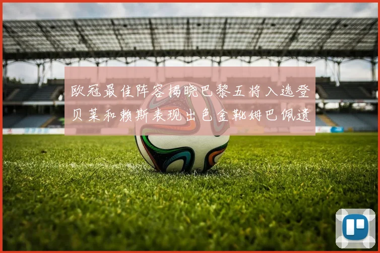 欧冠最佳阵容揭晓巴黎五将入选登贝莱和赖斯表现出色金靴姆巴佩遗憾落选