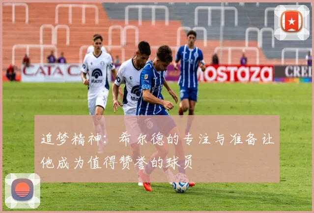 追梦精神：希尔德的专注与准备让他成为值得赞誉的球员