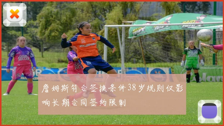 詹姆斯符合签换条件38岁规则仅影响长期合同签约限制