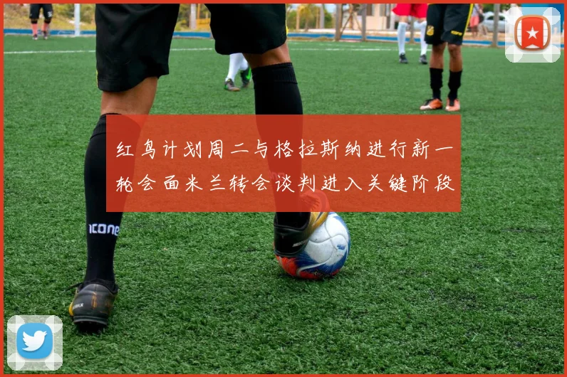 红鸟计划周二与格拉斯纳进行新一轮会面米兰转会谈判进入关键阶段