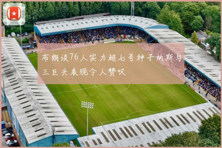 布朗谈76人实力超七号种子纳斯与三巨头表现令人赞叹