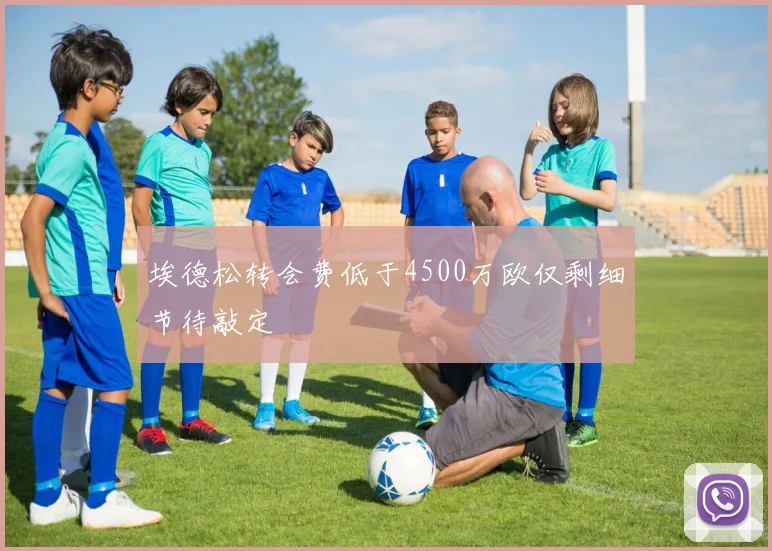 埃德松转会费低于4500万欧仅剩细节待敲定