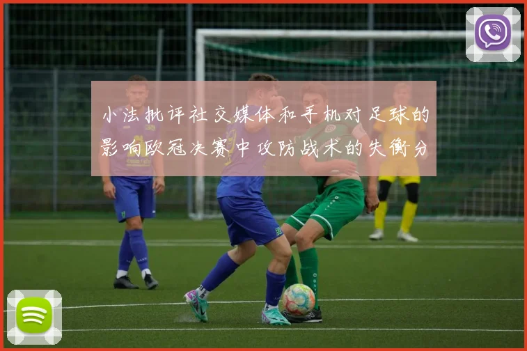 小法批评社交媒体和手机对足球的影响欧冠决赛中攻防战术的失衡分析