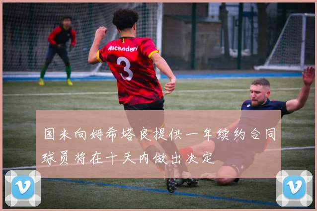 国米向姆希塔良提供一年续约合同球员将在十天内做出决定