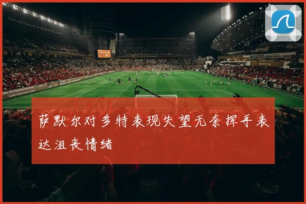 萨默尔对多特表现失望无奈挥手表达沮丧情绪