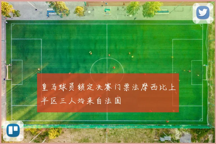 皇马球员锁定决赛门票法摩西比上半区三人均来自法国