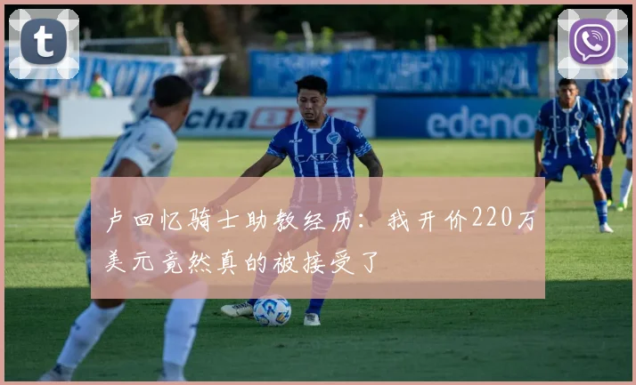 卢回忆骑士助教经历：我开价220万美元竟然真的被接受了