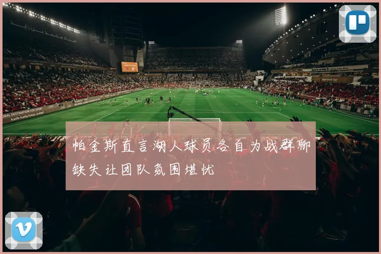 帕金斯直言湖人球员各自为战群聊缺失让团队氛围堪忧