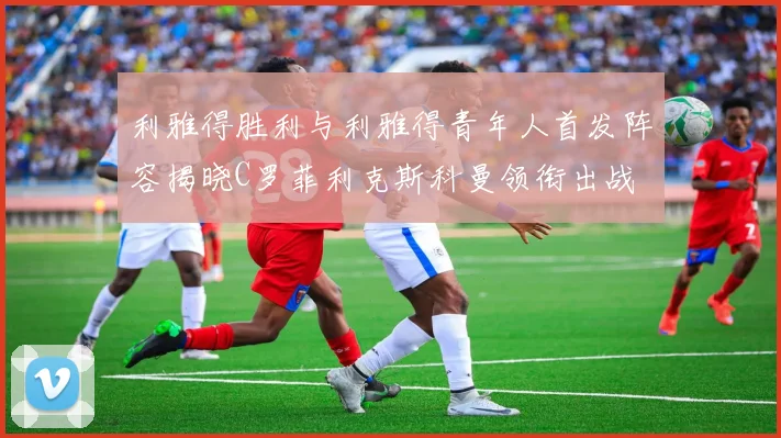 利雅得胜利与利雅得青年人首发阵容揭晓C罗菲利克斯科曼领衔出战