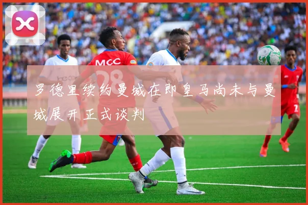 罗德里续约曼城在即皇马尚未与曼城展开正式谈判