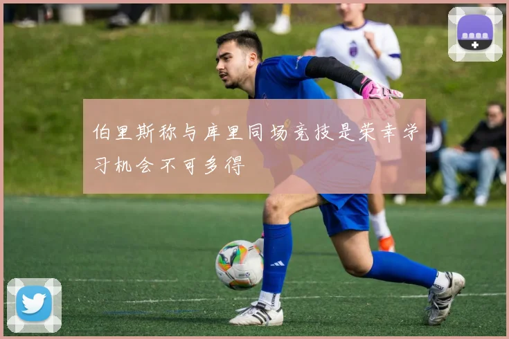 伯里斯称与库里同场竞技是荣幸学习机会不可多得