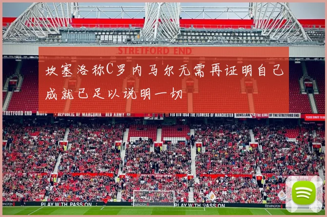 坎塞洛称C罗内马尔无需再证明自己成就已足以说明一切