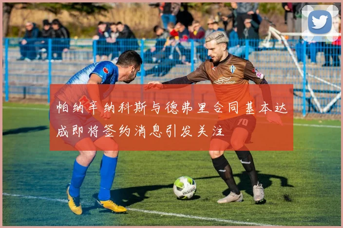帕纳辛纳科斯与德弗里合同基本达成即将签约消息引发关注