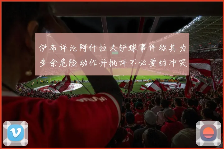 伊布评论阿什拉夫铲球事件称其为多余危险动作并批评不必要的冲突