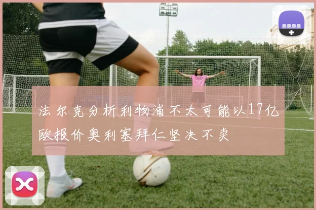法尔克分析利物浦不太可能以17亿欧报价奥利塞拜仁坚决不卖